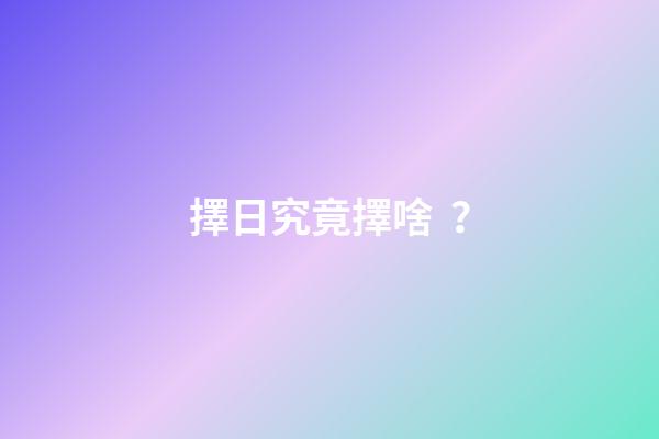 擇日究竟擇啥？